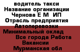 водитель такси › Название организации ­ Чернова Е.М, ИП › Отрасль предприятия ­ Автоперевозки › Минимальный оклад ­ 50 000 - Все города Работа » Вакансии   . Мурманская обл.,Мончегорск г.